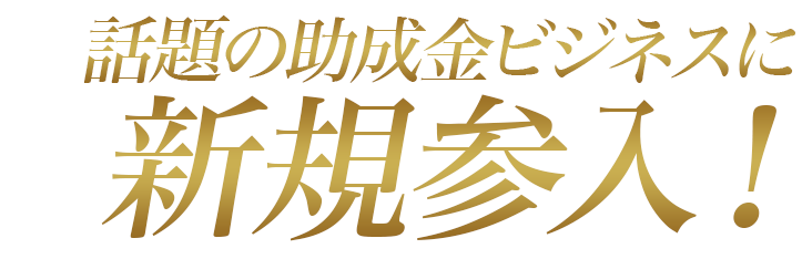 話題の助成金ビジネスに新規参入！